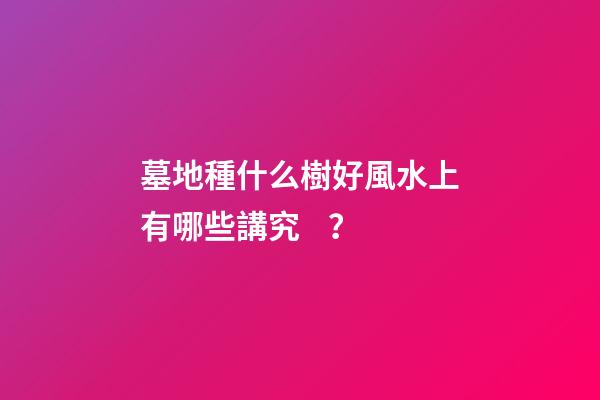 墓地種什么樹好風水上有哪些講究？